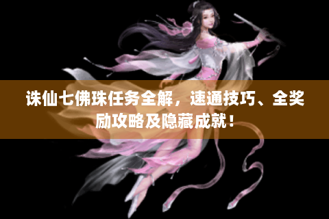 诛仙七佛珠任务全解，速通技巧、全奖励攻略及隐藏成就！