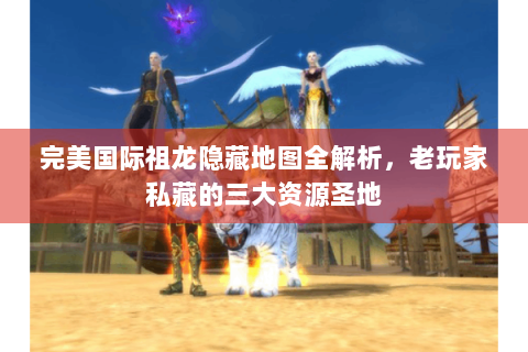 完美国际祖龙隐藏地图全解析，老玩家私藏的三大资源圣地