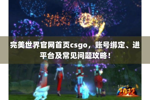 完美世界官网首页csgo，账号绑定、进平台及常见问题攻略！