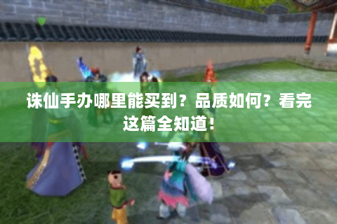 诛仙手办哪里能买到？品质如何？看完这篇全知道！
