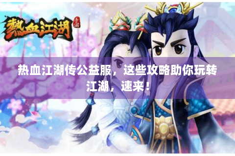 热血江湖传公益服，这些攻略助你玩转江湖，速来！