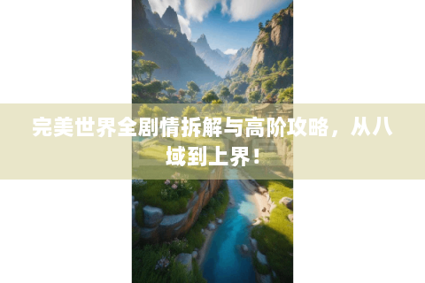 完美世界全剧情拆解与高阶攻略，从八域到上界！