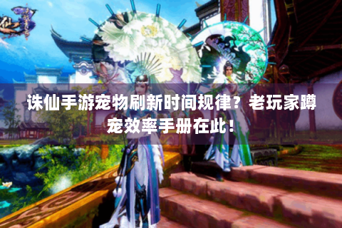 诛仙手游宠物刷新时间规律？老玩家蹲宠效率手册在此！