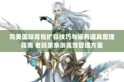 完美国际背包扩容技巧与稀有道具整理指南 老玩家亲测高效管理方案