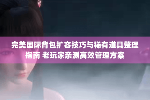 完美国际背包扩容技巧与稀有道具整理指南 老玩家亲测高效管理方案