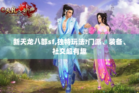 新天龙八部sf,独特玩法?门派、装备、社交超有趣