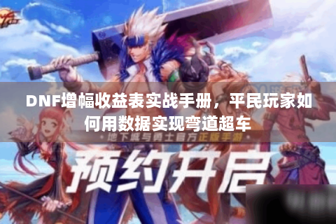 DNF增幅收益表实战手册，平民玩家如何用数据实现弯道超车