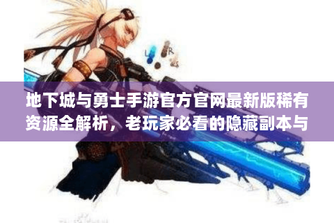 地下城与勇士手游官方官网最新版稀有资源全解析，老玩家必看的隐藏副本与装备调校指南