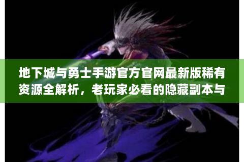 地下城与勇士手游官方官网最新版稀有资源全解析，老玩家必看的隐藏副本与装备调校指南