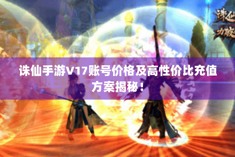 诛仙手游V17账号价格及高性价比充值方案揭秘！
