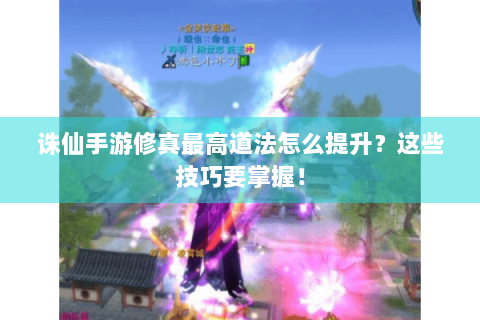 诛仙手游修真最高道法怎么提升？这些技巧要掌握！