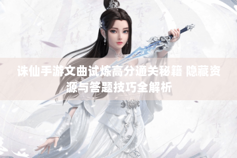 诛仙手游文曲试炼高分通关秘籍 隐藏资源与答题技巧全解析