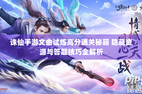 诛仙手游文曲试炼高分通关秘籍 隐藏资源与答题技巧全解析