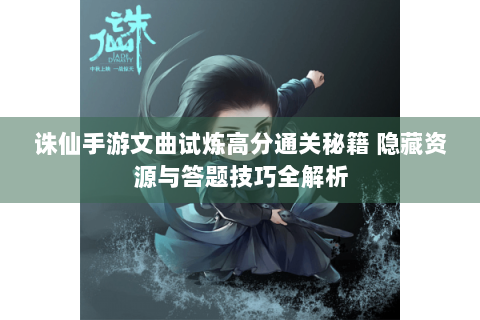 诛仙手游文曲试炼高分通关秘籍 隐藏资源与答题技巧全解析