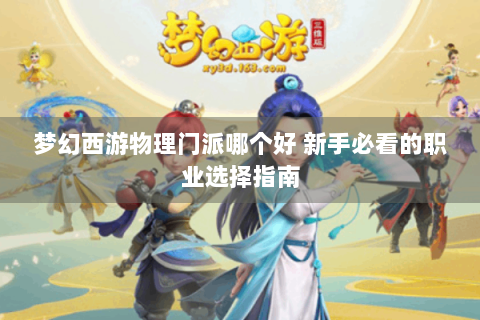 梦幻西游物理门派哪个好 新手必看的职业选择指南
