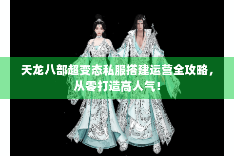 天龙八部超变态私服搭建运营全攻略，从零打造高人气！