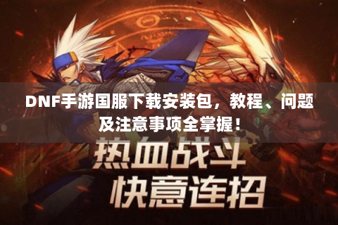 DNF手游国服下载安装包，教程、问题及注意事项全掌握！