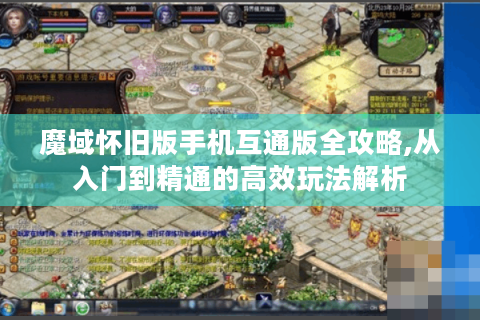 魔域怀旧版手机互通版全攻略,从入门到精通的高效玩法解析