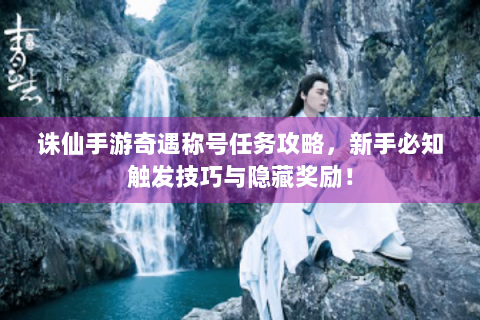 诛仙手游奇遇称号任务攻略，新手必知触发技巧与隐藏奖励！