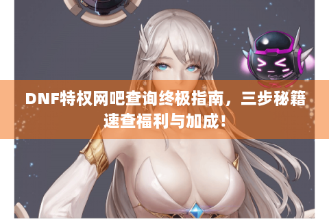 DNF特权网吧查询终极指南，三步秘籍速查福利与加成！