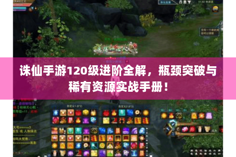 诛仙手游120级进阶全解，瓶颈突破与稀有资源实战手册！