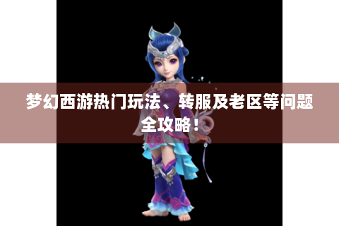 梦幻西游热门玩法、转服及老区等问题全攻略！