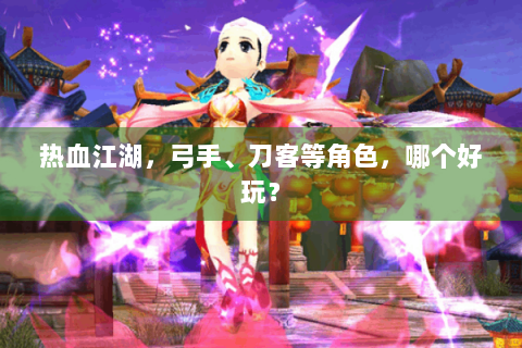 热血江湖，弓手、刀客等角色，哪个好玩？
