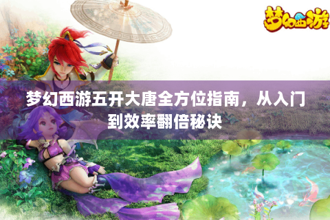 梦幻西游五开大唐全方位指南，从入门到效率翻倍秘诀