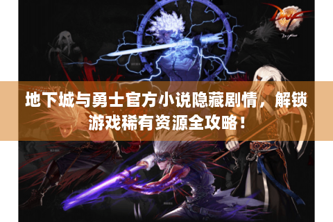 地下城与勇士官方小说隐藏剧情，解锁游戏稀有资源全攻略！