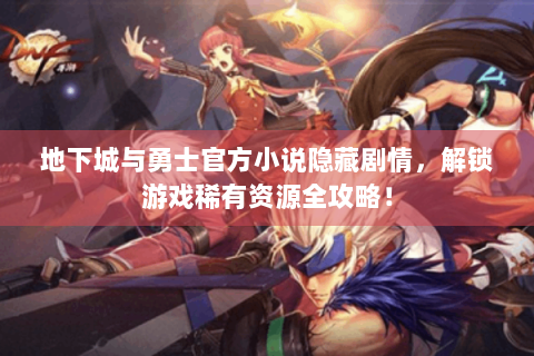 地下城与勇士官方小说隐藏剧情，解锁游戏稀有资源全攻略！