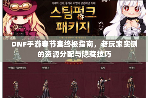 DNF手游春节套终极指南，老玩家实测的资源分配与隐藏技巧