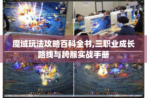 魔域玩法攻略百科全书,三职业成长路线与跨服实战手册