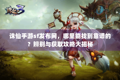 诛仙手游sf发布网，哪里能找到靠谱的？辨别与获取攻略大揭秘