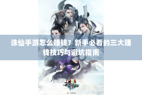 诛仙手游怎么赚钱？新手必看的三大赚钱技巧与避坑指南