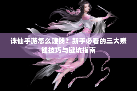 诛仙手游怎么赚钱？新手必看的三大赚钱技巧与避坑指南