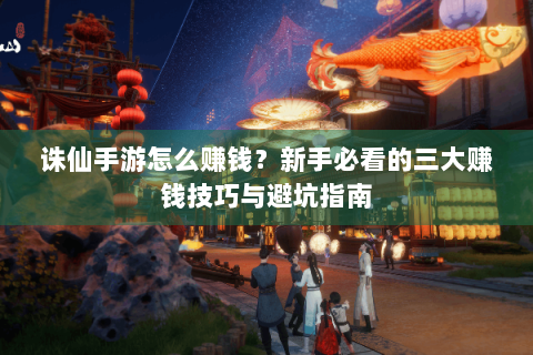 诛仙手游怎么赚钱？新手必看的三大赚钱技巧与避坑指南