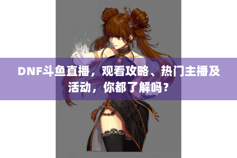 DNF斗鱼直播，观看攻略、热门主播及活动，你都了解吗？