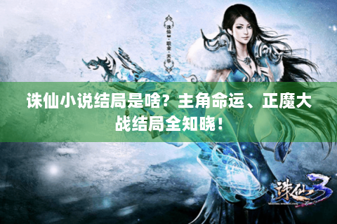 诛仙小说结局是啥？主角命运、正魔大战结局全知晓！