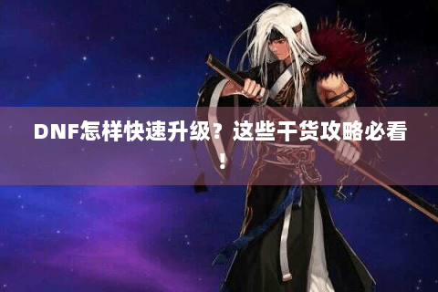 DNF怎样快速升级？这些干货攻略必看！