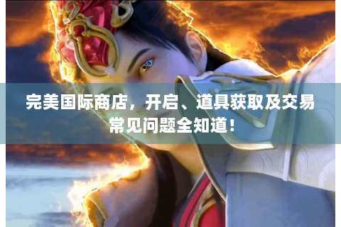 完美国际商店，开启、道具获取及交易常见问题全知道！