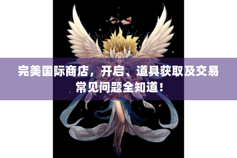 完美国际商店，开启、道具获取及交易常见问题全知道！