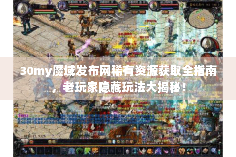 30my魔域发布网稀有资源获取全指南，老玩家隐藏玩法大揭秘！