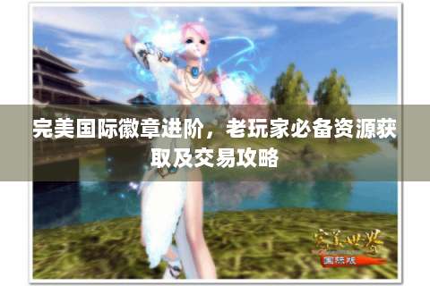 完美国际徽章进阶，老玩家必备资源获取及交易攻略