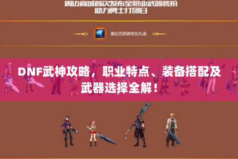 DNF武神攻略，职业特点、装备搭配及武器选择全解！