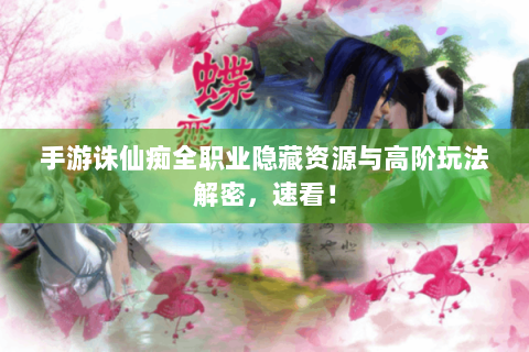 手游诛仙痴全职业隐藏资源与高阶玩法解密，速看！