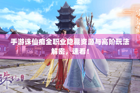 手游诛仙痴全职业隐藏资源与高阶玩法解密，速看！