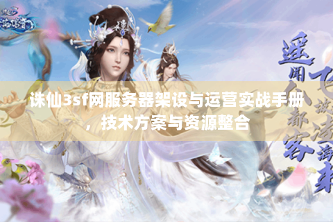 诛仙3sf网服务器架设与运营实战手册，技术方案与资源整合