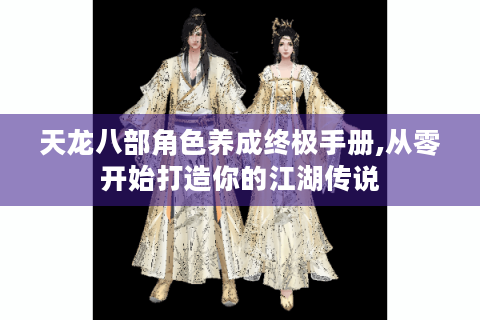 天龙八部角色养成终极手册,从零开始打造你的江湖传说