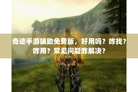 奇迹手游辅助免费版，好用吗？咋找？咋用？常见问题咋解决？
