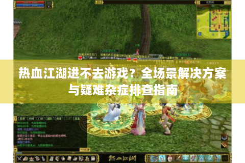 热血江湖进不去游戏？全场景解决方案与疑难杂症排查指南